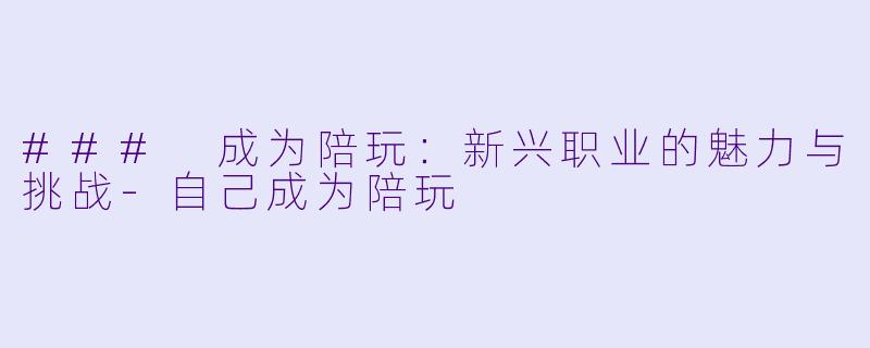 ### 成为陪玩：新兴职业的魅力与挑战-自己成为陪玩