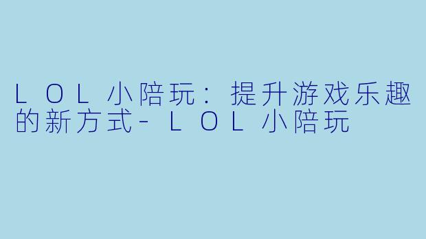 LOL小陪玩：提升游戏乐趣的新方式-LOL小陪玩