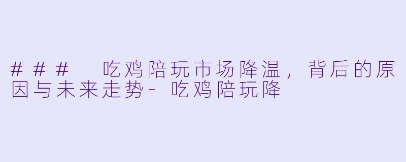 ### 吃鸡陪玩市场降温，背后的原因与未来走势-吃鸡陪玩降