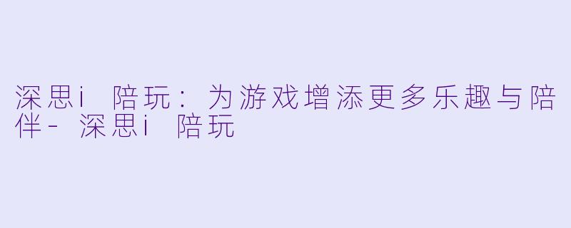 深思i陪玩：为游戏增添更多乐趣与陪伴-深思i陪玩