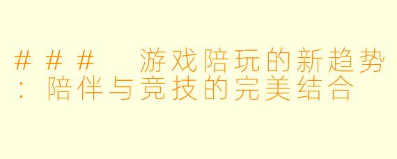 ### 游戏陪玩的新趋势：陪伴与竞技的完美结合