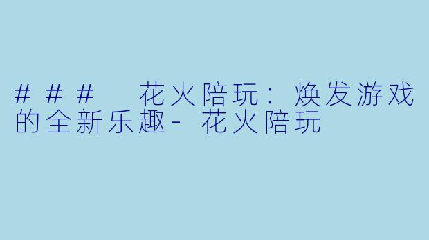 ### 花火陪玩：焕发游戏的全新乐趣-花火陪玩