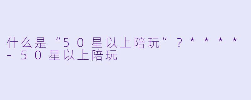 什么是“50星以上陪玩”?****