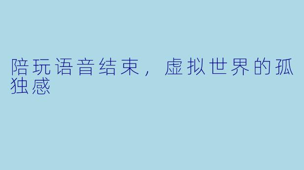 陪玩语音结束,虚拟世界的孤独感
