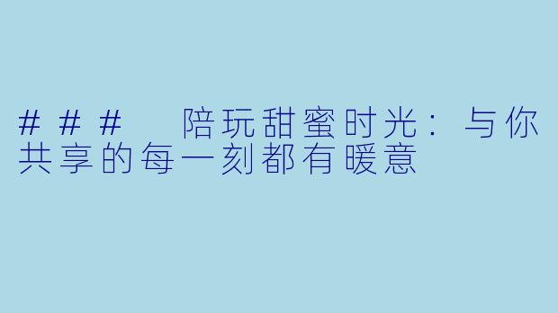 ### 陪玩甜蜜时光：与你共享的每一刻都有暖意
