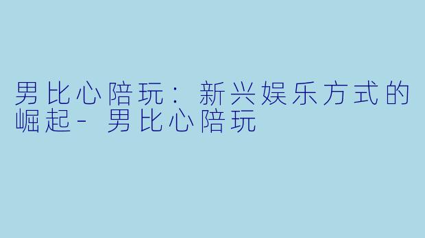 男比心陪玩：新兴娱乐方式的崛起-男比心陪玩