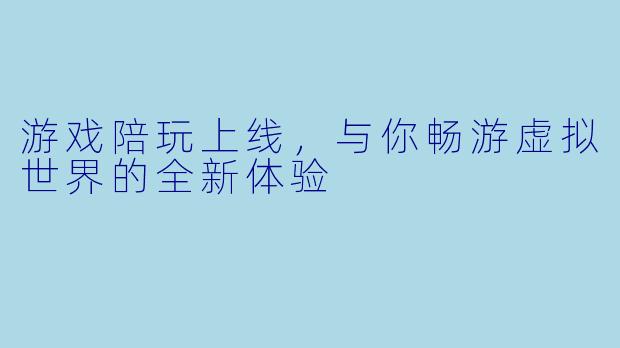 游戏陪玩上线,与你畅游虚拟世界的全新体验