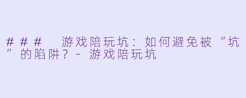 ### 游戏陪玩坑：如何避免被“坑”的陷阱？-游戏陪玩坑
