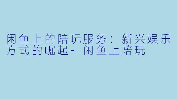 闲鱼上的陪玩服务:新兴娱乐方式的崛起