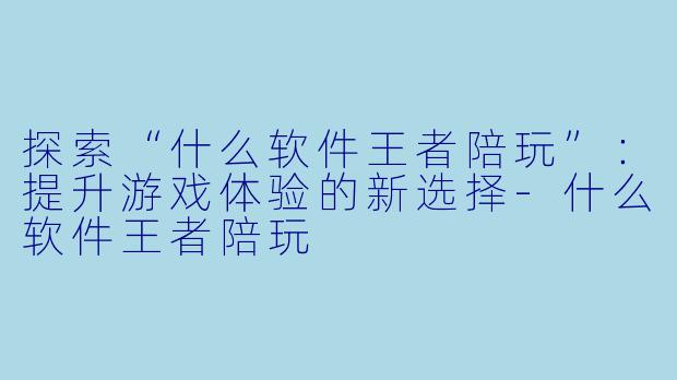 探索“什么软件王者陪玩”：提升游戏体验的新选择-什么软件王者陪玩