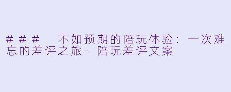 ### 不如预期的陪玩体验：一次难忘的差评之旅-陪玩差评文案