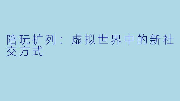 陪玩扩列：虚拟世界中的新社交方式