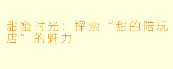 甜蜜时光：探索“甜的陪玩店”的魅力