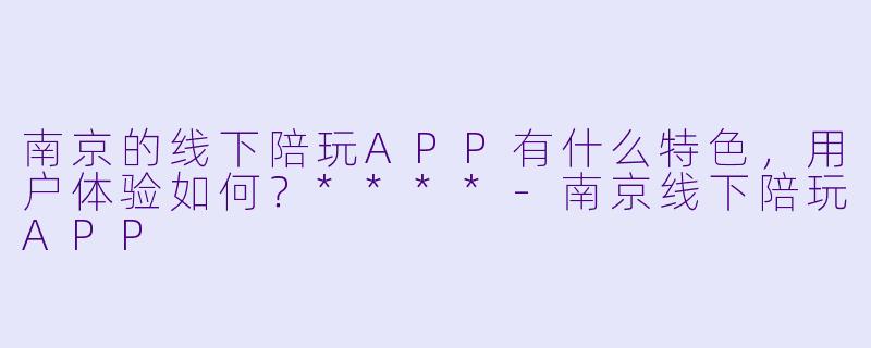 南京的线下陪玩APP有什么特色，用户体验如何？****-南京线下陪玩APP