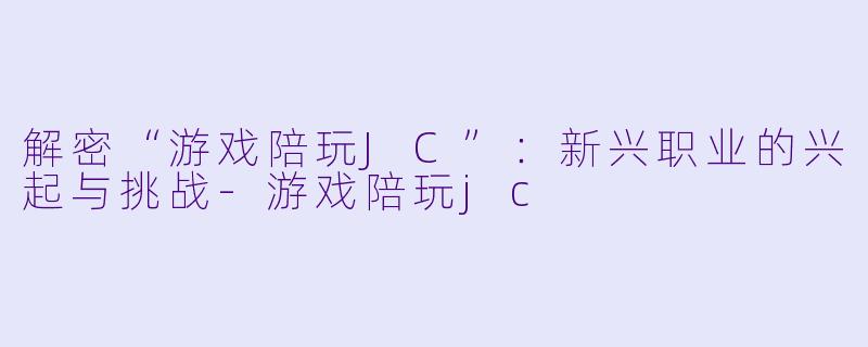 解密“游戏陪玩JC”：新兴职业的兴起与挑战