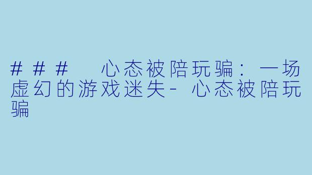 ### 心态被陪玩骗：一场虚幻的游戏迷失-心态被陪玩骗