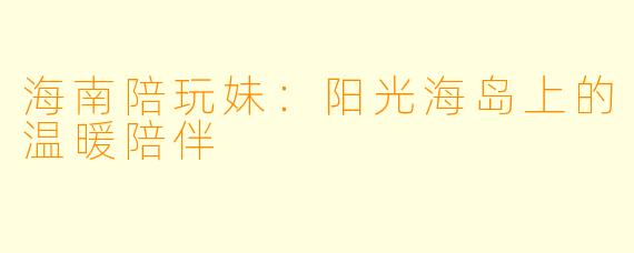 海南陪玩妹：阳光海岛上的温暖陪伴