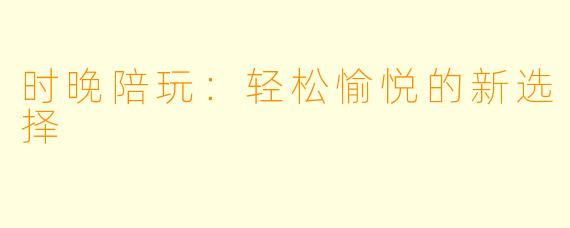 时晚陪玩：轻松愉悦的新选择