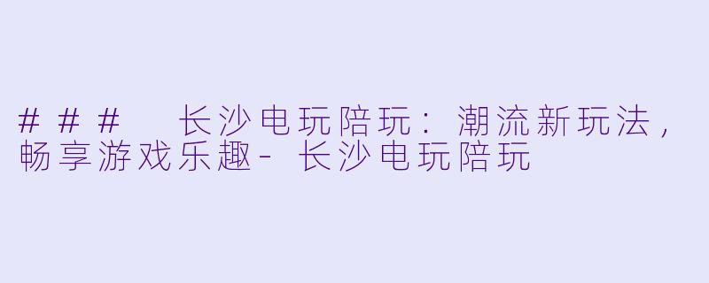 ### 长沙电玩陪玩：潮流新玩法，畅享游戏乐趣-长沙电玩陪玩