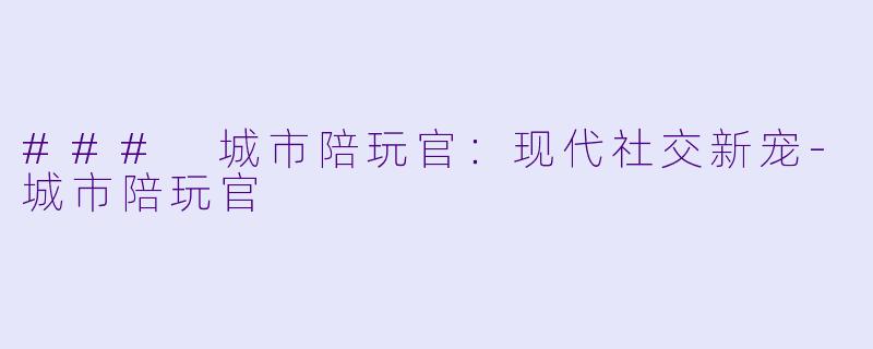 ### 城市陪玩官：现代社交新宠-城市陪玩官