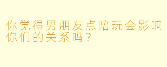 你觉得男朋友点陪玩会影响你们的关系吗?