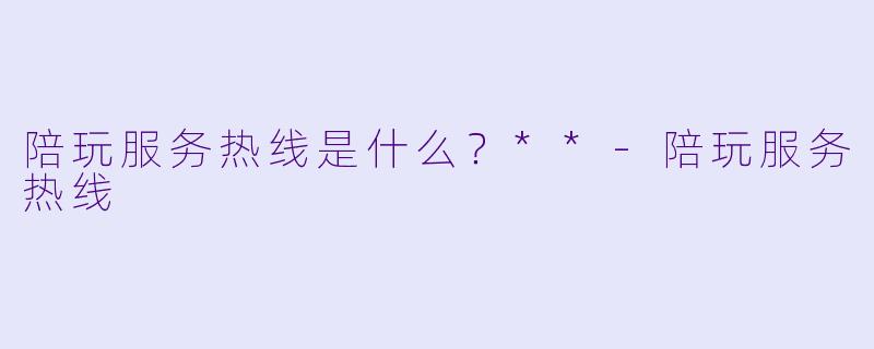 陪玩服务热线是什么？**-陪玩服务热线