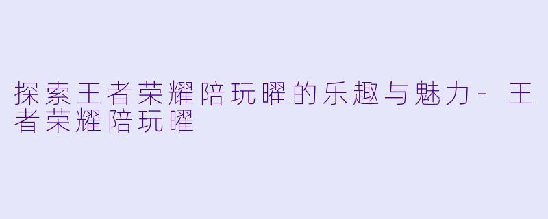 探索王者荣耀陪玩曜的乐趣与魅力-王者荣耀陪玩曜