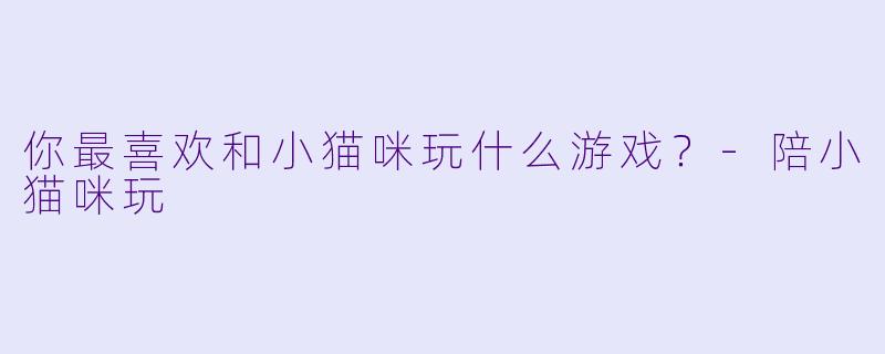 你最喜欢和小猫咪玩什么游戏？-陪小猫咪玩