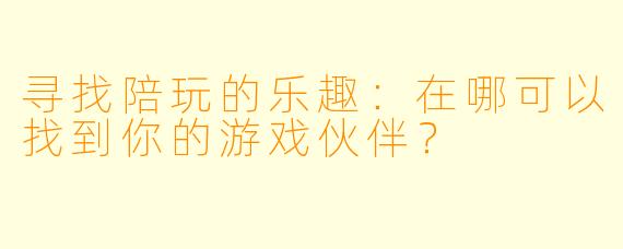 寻找陪玩的乐趣:在哪可以找到你的游戏伙伴?
