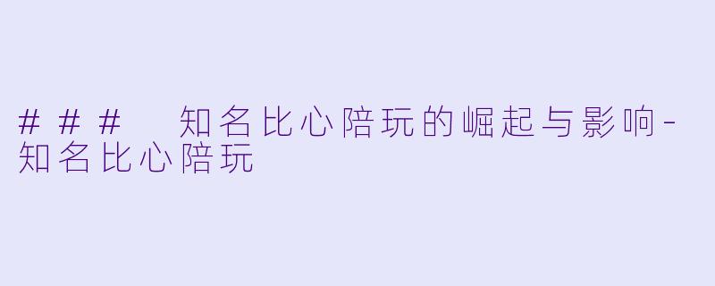 ### 知名比心陪玩的崛起与影响-知名比心陪玩