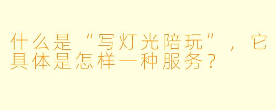 什么是“写灯光陪玩”,它具体是怎样一种服务?