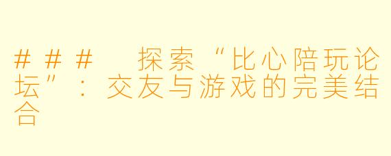 ### 探索“比心陪玩论坛”：交友与游戏的完美结合