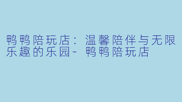 鸭鸭陪玩店:温馨陪伴与无限乐趣的乐园