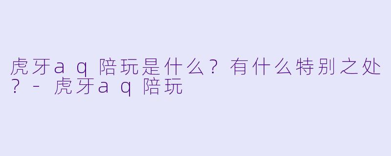 虎牙aq陪玩是什么?有什么特别之处?