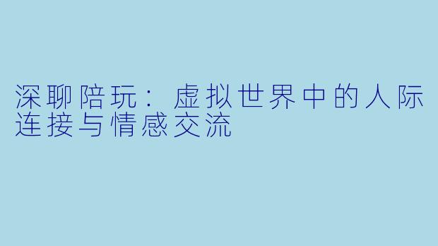 深聊陪玩：虚拟世界中的人际连接与情感交流