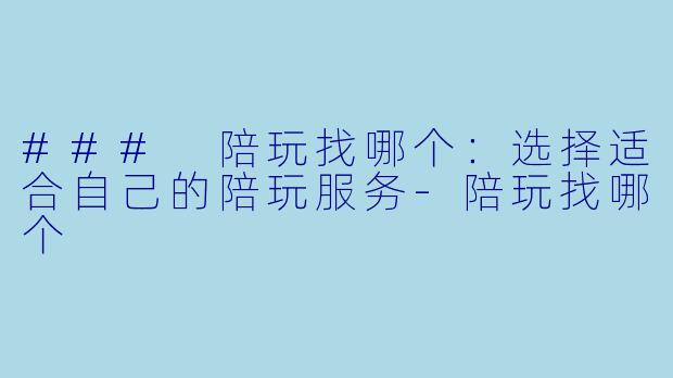 ### 陪玩找哪个：选择适合自己的陪玩服务-陪玩找哪个
