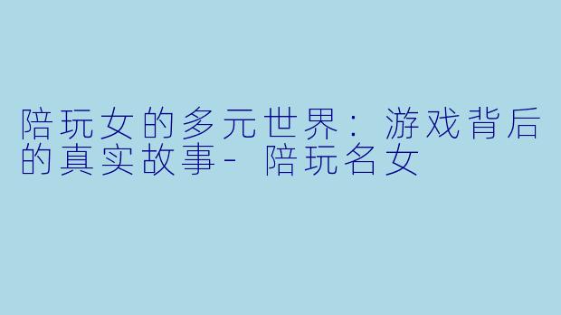 陪玩女的多元世界：游戏背后的真实故事-陪玩名女