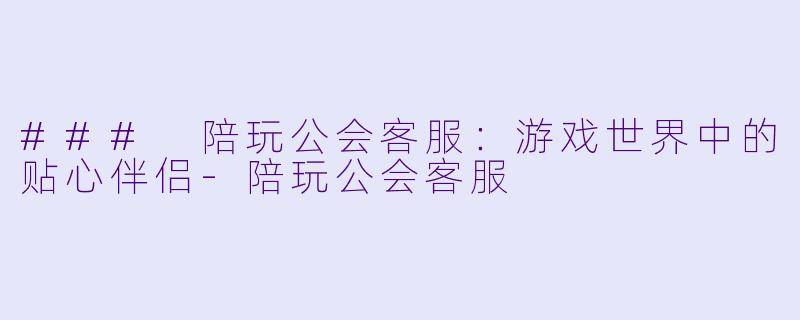 ### 陪玩公会客服：游戏世界中的贴心伴侣-陪玩公会客服