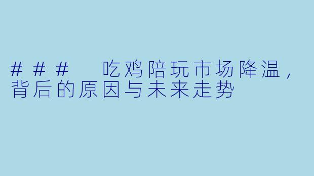 ### 吃鸡陪玩市场降温，背后的原因与未来走势