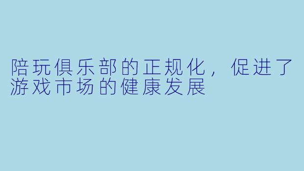 陪玩俱乐部的正规化，促进了游戏市场的健康发展