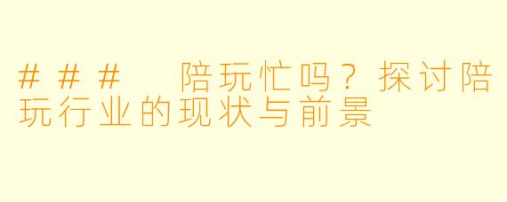 ### 陪玩忙吗？探讨陪玩行业的现状与前景