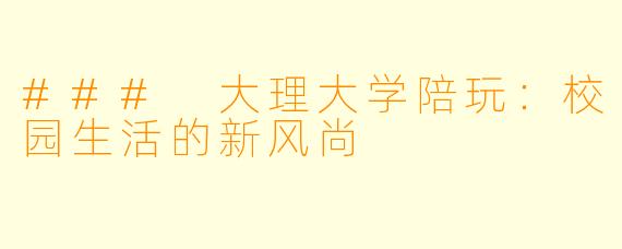 ### 大理大学陪玩:校园生活的新风尚