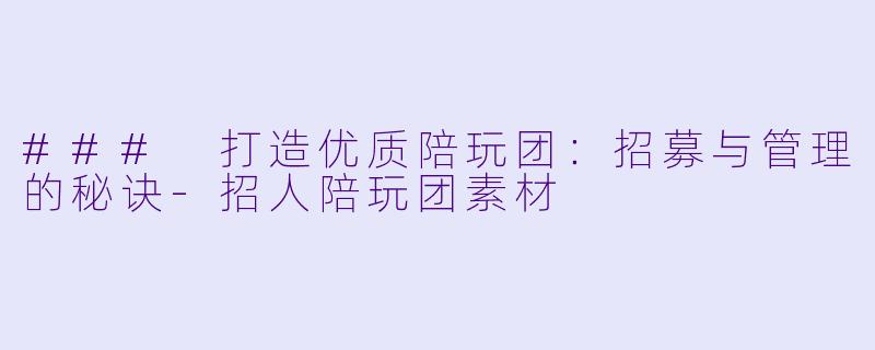 ### 打造优质陪玩团:招募与管理的秘诀