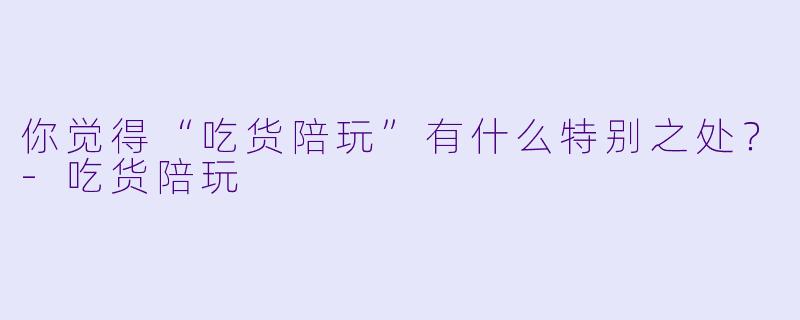 你觉得“吃货陪玩”有什么特别之处？
