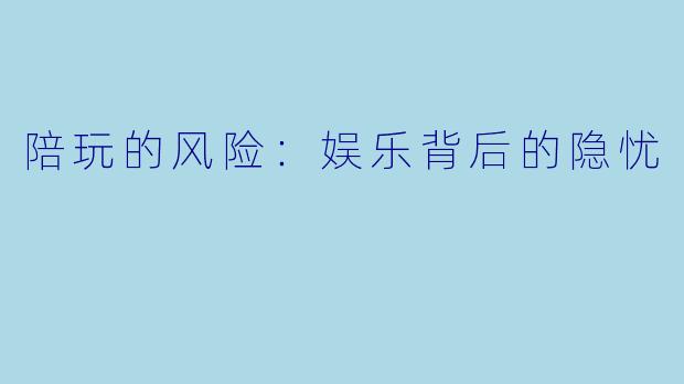 陪玩的风险：娱乐背后的隐忧