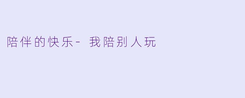 陪伴的快乐-我陪别人玩