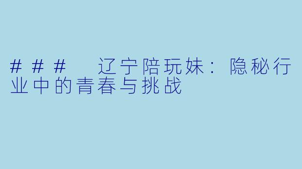 ### 辽宁陪玩妹：隐秘行业中的青春与挑战