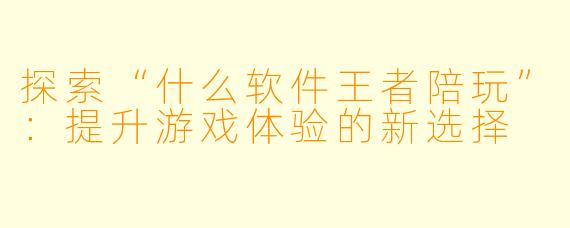 探索“什么软件王者陪玩”:提升游戏体验的新选择