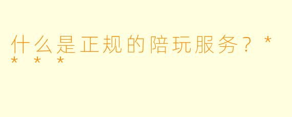 什么是正规的陪玩服务？****