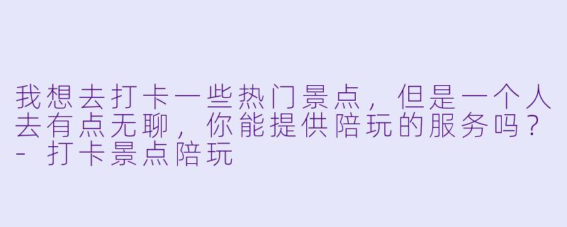 我想去打卡一些热门景点，但是一个人去有点无聊，你能提供陪玩的服务吗？-打卡景点陪玩
